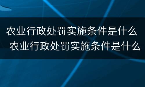 农业行政处罚实施条件是什么 农业行政处罚实施条件是什么