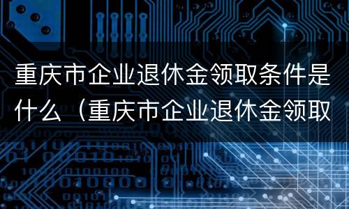 重庆市企业退休金领取条件是什么（重庆市企业退休金领取条件是什么呢）