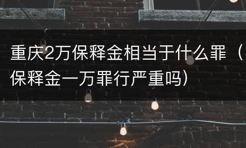重庆2万保释金相当于什么罪（保释金一万罪行严重吗）