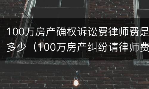 100万房产确权诉讼费律师费是多少（100万房产纠纷请律师费用）