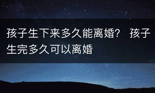 孩子生下来多久能离婚？ 孩子生完多久可以离婚