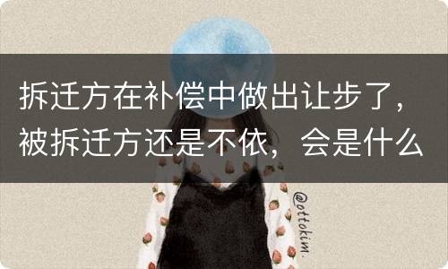 拆迁方在补偿中做出让步了，被拆迁方还是不依，会是什么后果？