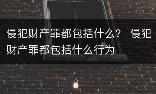 侵犯财产罪都包括什么？ 侵犯财产罪都包括什么行为