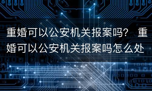 重婚可以公安机关报案吗？ 重婚可以公安机关报案吗怎么处理