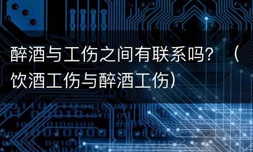 醉酒与工伤之间有联系吗？（饮酒工伤与醉酒工伤）