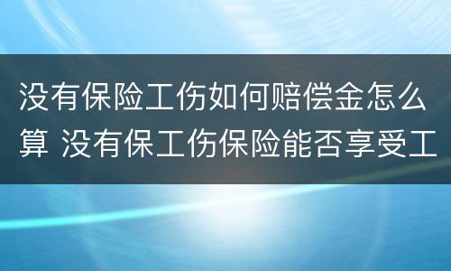 没有保险工伤如何赔偿金怎么算 没有保工伤保险能否享受工伤待遇