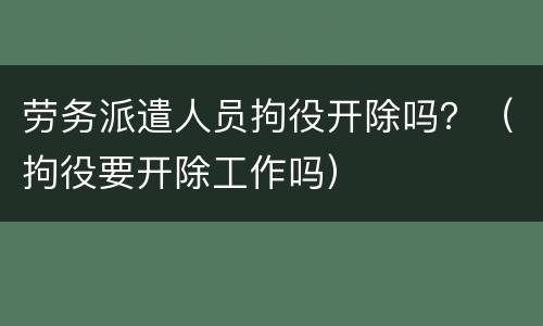 劳务派遣人员拘役开除吗？（拘役要开除工作吗）