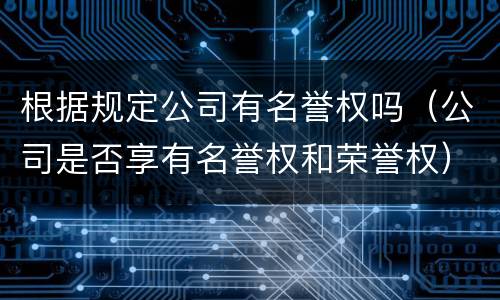根据规定公司有名誉权吗（公司是否享有名誉权和荣誉权）