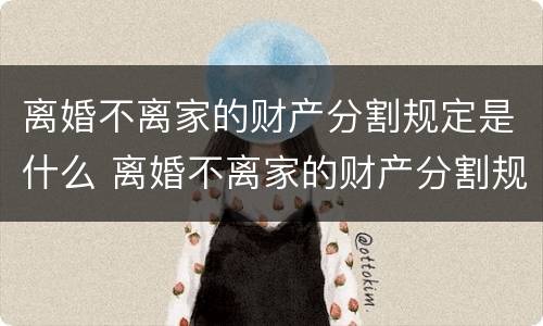 离婚不离家的财产分割规定是什么 离婚不离家的财产分割规定是什么法律