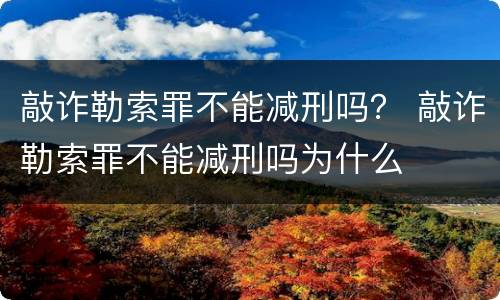敲诈勒索罪不能减刑吗？ 敲诈勒索罪不能减刑吗为什么