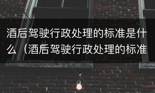酒后驾驶行政处理的标准是什么（酒后驾驶行政处理的标准是什么意思）