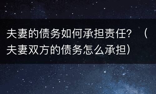 夫妻的债务如何承担责任？（夫妻双方的债务怎么承担）