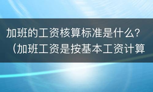 加班的工资核算标准是什么？（加班工资是按基本工资计算吗）