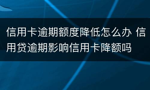 信用卡逾期额度降低怎么办 信用贷逾期影响信用卡降额吗