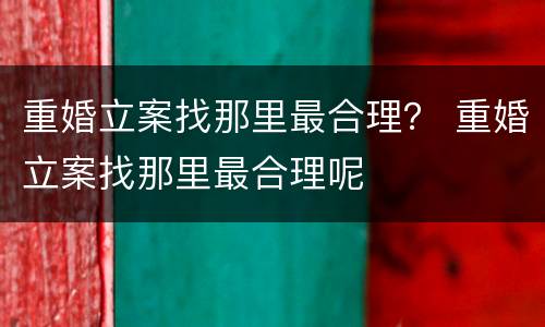 重婚立案找那里最合理？ 重婚立案找那里最合理呢