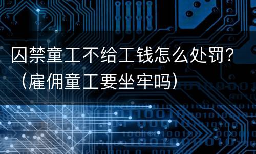囚禁童工不给工钱怎么处罚？（雇佣童工要坐牢吗）