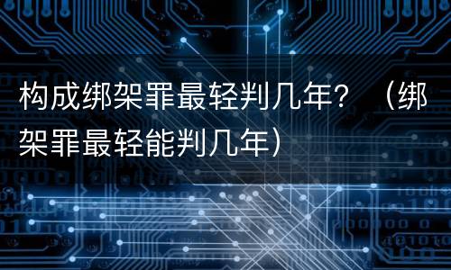 构成绑架罪最轻判几年？（绑架罪最轻能判几年）