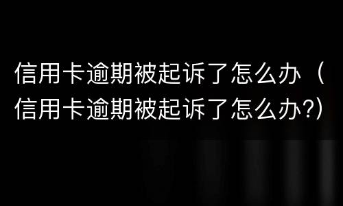 信用卡逾期被起诉了怎么办（信用卡逾期被起诉了怎么办?）