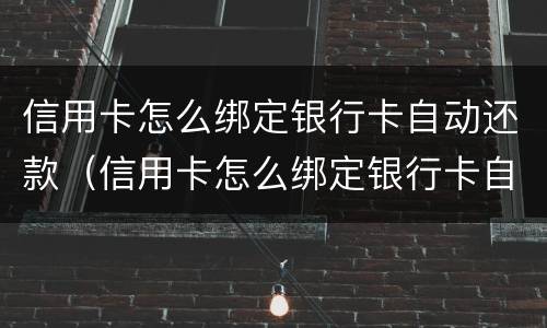 信用卡怎么绑定银行卡自动还款（信用卡怎么绑定银行卡自动还款的）
