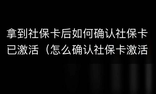 拿到社保卡后如何确认社保卡已激活（怎么确认社保卡激活了）