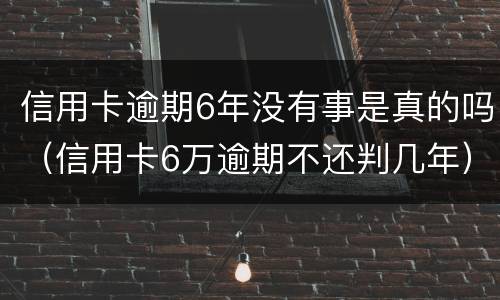 信用卡逾期6年没有事是真的吗（信用卡6万逾期不还判几年）