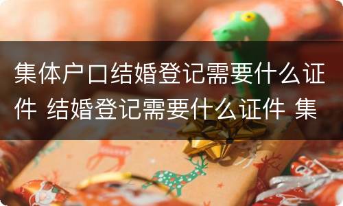集体户口结婚登记需要什么证件 结婚登记需要什么证件 集体户口