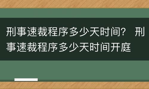 刑事速裁程序多少天时间？ 刑事速裁程序多少天时间开庭