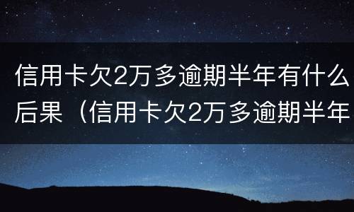 信用卡欠2万多逾期半年有什么后果（信用卡欠2万多逾期半年有什么后果吗）