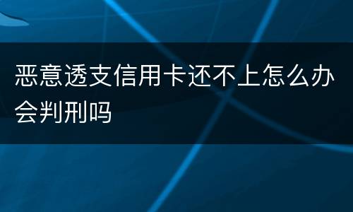 恶意透支信用卡还不上怎么办会判刑吗