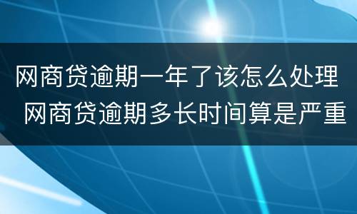 网商贷逾期一年了该怎么处理 网商贷逾期多长时间算是严重