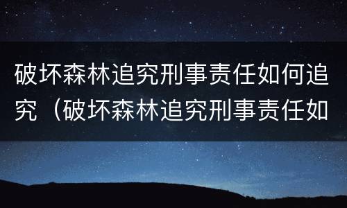 破坏森林追究刑事责任如何追究（破坏森林追究刑事责任如何追究）