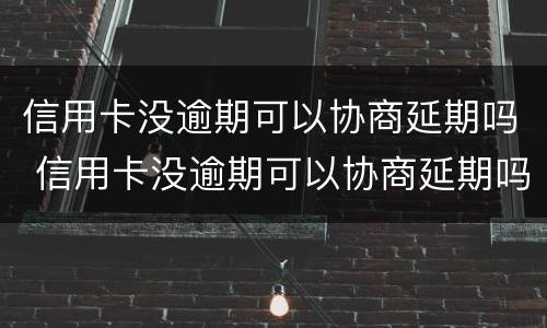 信用卡没逾期可以协商延期吗 信用卡没逾期可以协商延期吗怎么办