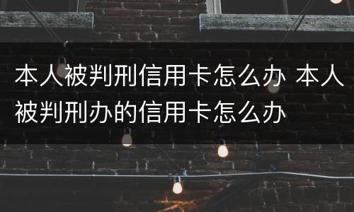 本人被判刑信用卡怎么办 本人被判刑办的信用卡怎么办