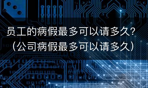 员工的病假最多可以请多久？（公司病假最多可以请多久）