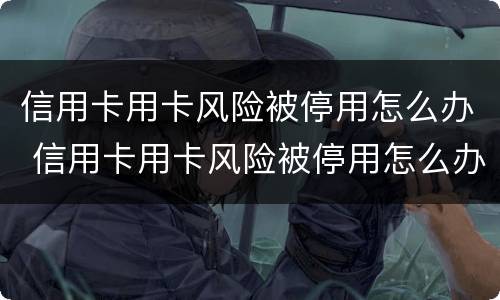 信用卡用卡风险被停用怎么办 信用卡用卡风险被停用怎么办理