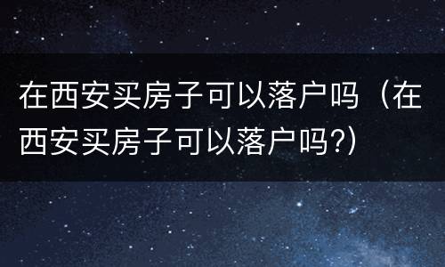 在西安买房子可以落户吗（在西安买房子可以落户吗?）