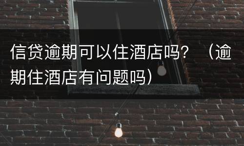 信贷逾期可以住酒店吗？（逾期住酒店有问题吗）