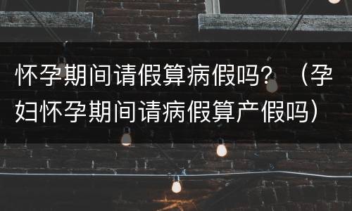 怀孕期间请假算病假吗？（孕妇怀孕期间请病假算产假吗）