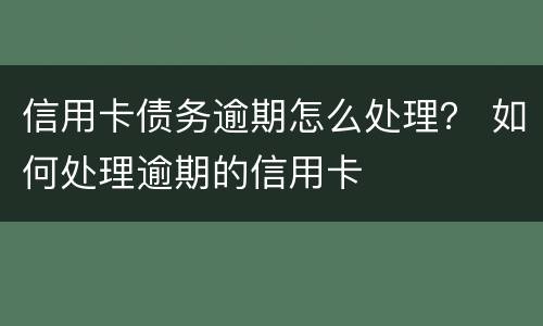 信用卡债务逾期怎么处理？ 如何处理逾期的信用卡