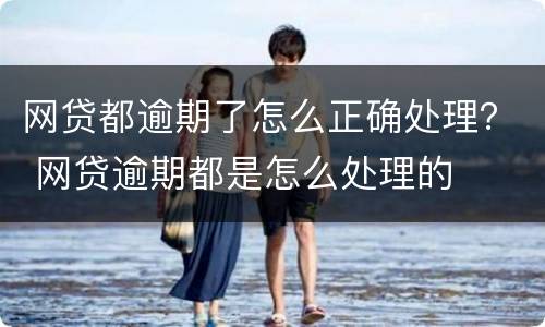 网贷都逾期了怎么正确处理？ 网贷逾期都是怎么处理的