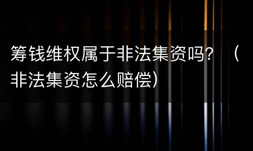筹钱维权属于非法集资吗？（非法集资怎么赔偿）