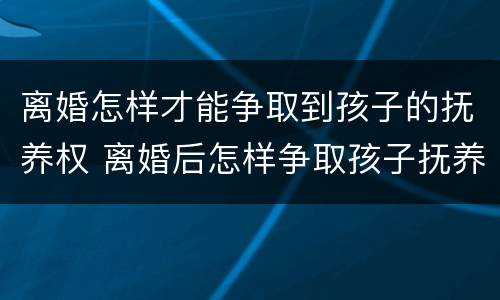 离婚怎样才能争取到孩子的抚养权 离婚后怎样争取孩子抚养权