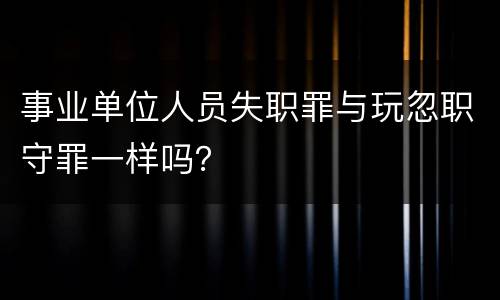 事业单位人员失职罪与玩忽职守罪一样吗？