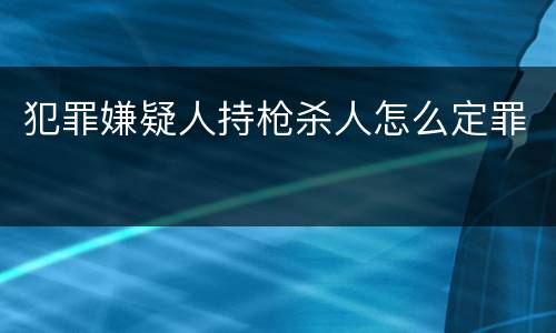 犯罪嫌疑人持枪杀人怎么定罪