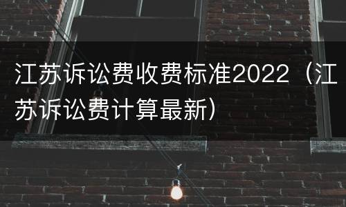 江苏诉讼费收费标准2022（江苏诉讼费计算最新）