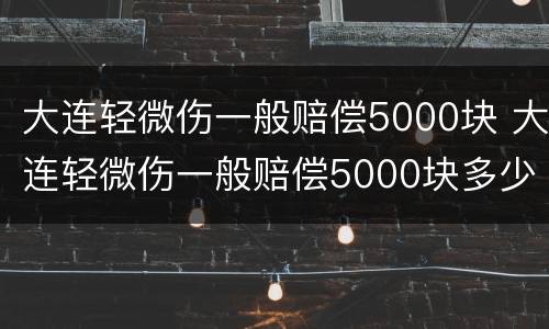大连轻微伤一般赔偿5000块 大连轻微伤一般赔偿5000块多少