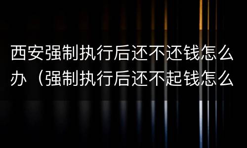 西安强制执行后还不还钱怎么办（强制执行后还不起钱怎么办）
