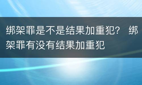 绑架罪是不是结果加重犯？ 绑架罪有没有结果加重犯