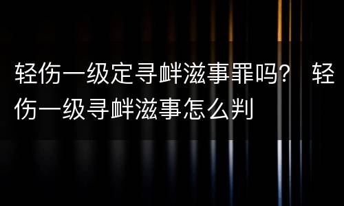 轻伤一级定寻衅滋事罪吗？ 轻伤一级寻衅滋事怎么判