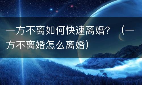 一方不离如何快速离婚？（一方不离婚怎么离婚）